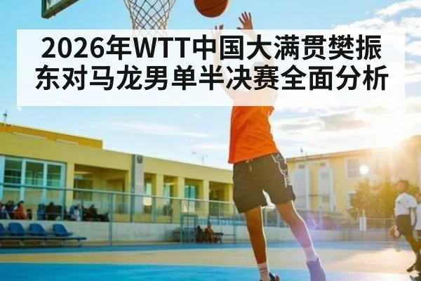 2026年WTT中国大满贯樊振东对马龙男单半决赛全面分析