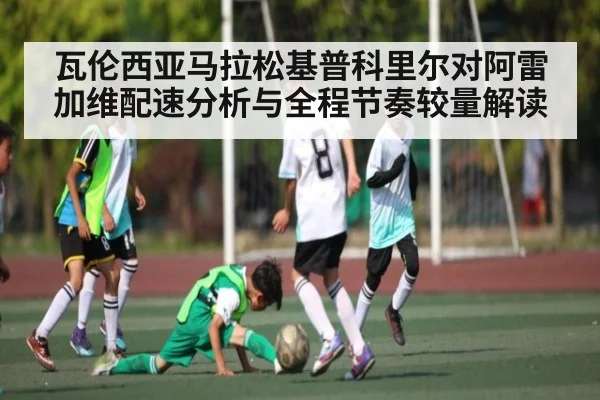 瓦伦西亚马拉松基普科里尔对阿雷加维配速分析与全程节奏较量解读