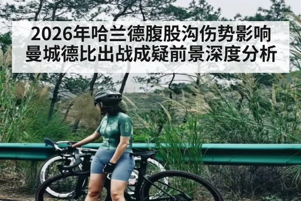 2026年哈兰德腹股沟伤势影响曼城德比出战成疑前景深度分析