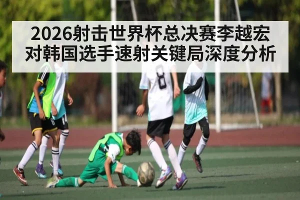 2026射击世界杯总决赛李越宏对韩国选手速射关键局深度分析